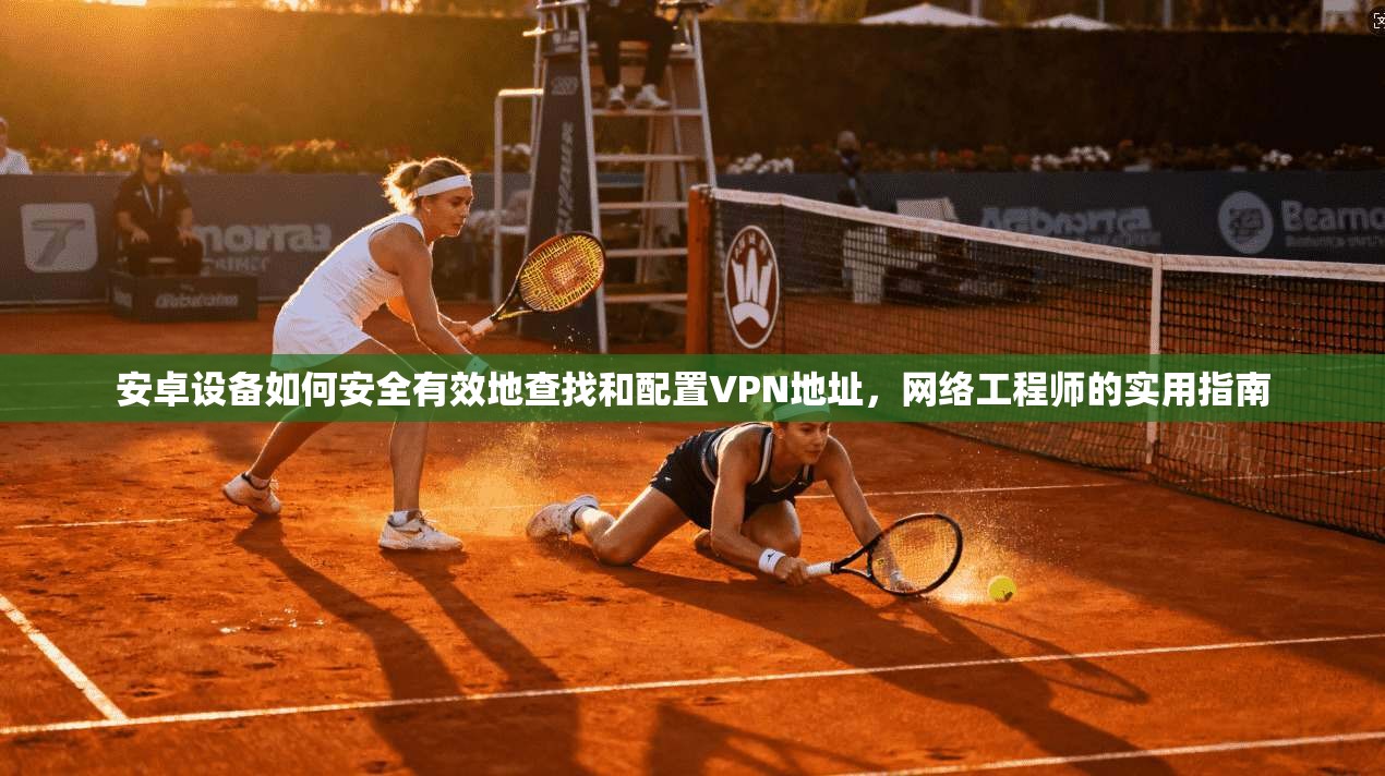 安卓设备如何安全有效地查找和配置VPN地址，网络工程师的实用指南