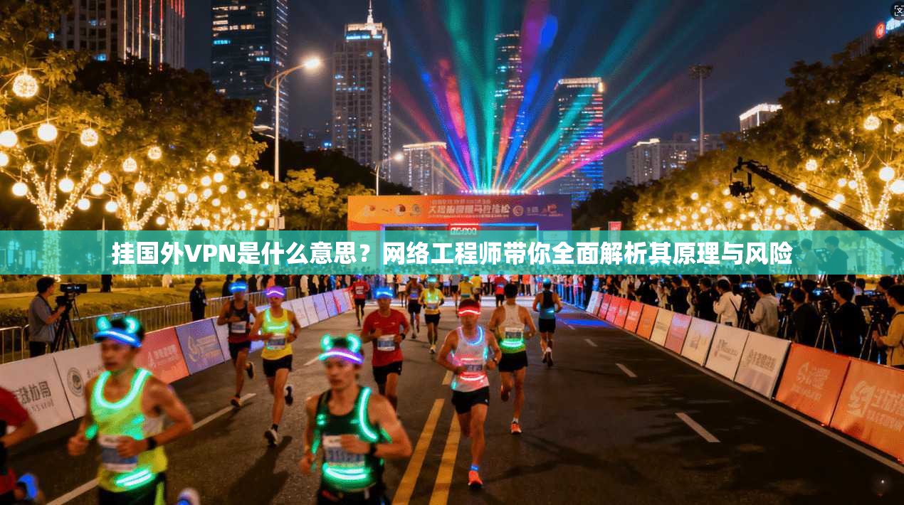挂国外VPN是什么意思？网络工程师带你全面解析其原理与风险