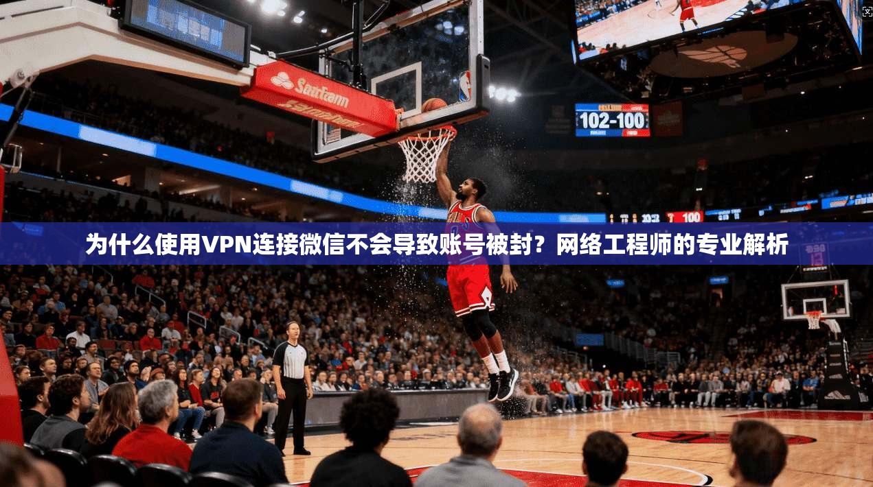 为什么使用VPN连接微信不会导致账号被封？网络工程师的专业解析