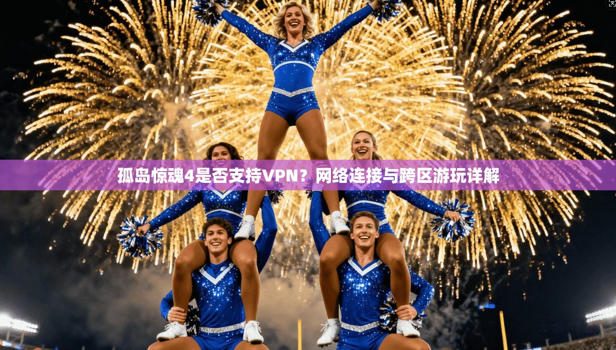孤岛惊魂4是否支持VPN？网络连接与跨区游玩详解