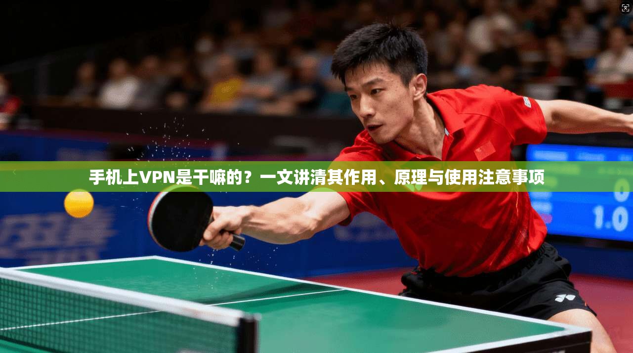 手机上VPN是干嘛的?一文讲清其作用、原理与使用注意事项