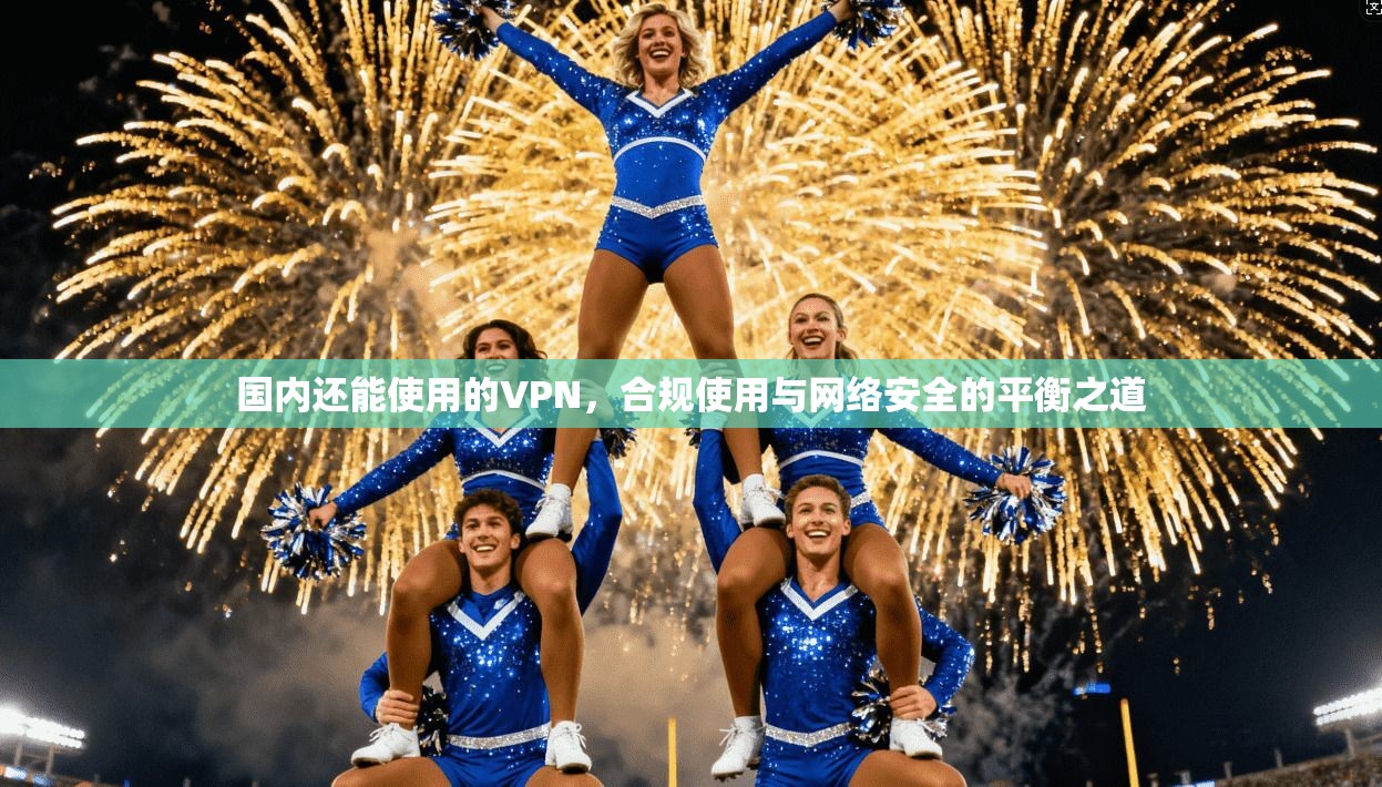 国内还能使用的VPN，合规使用与网络安全的平衡之道