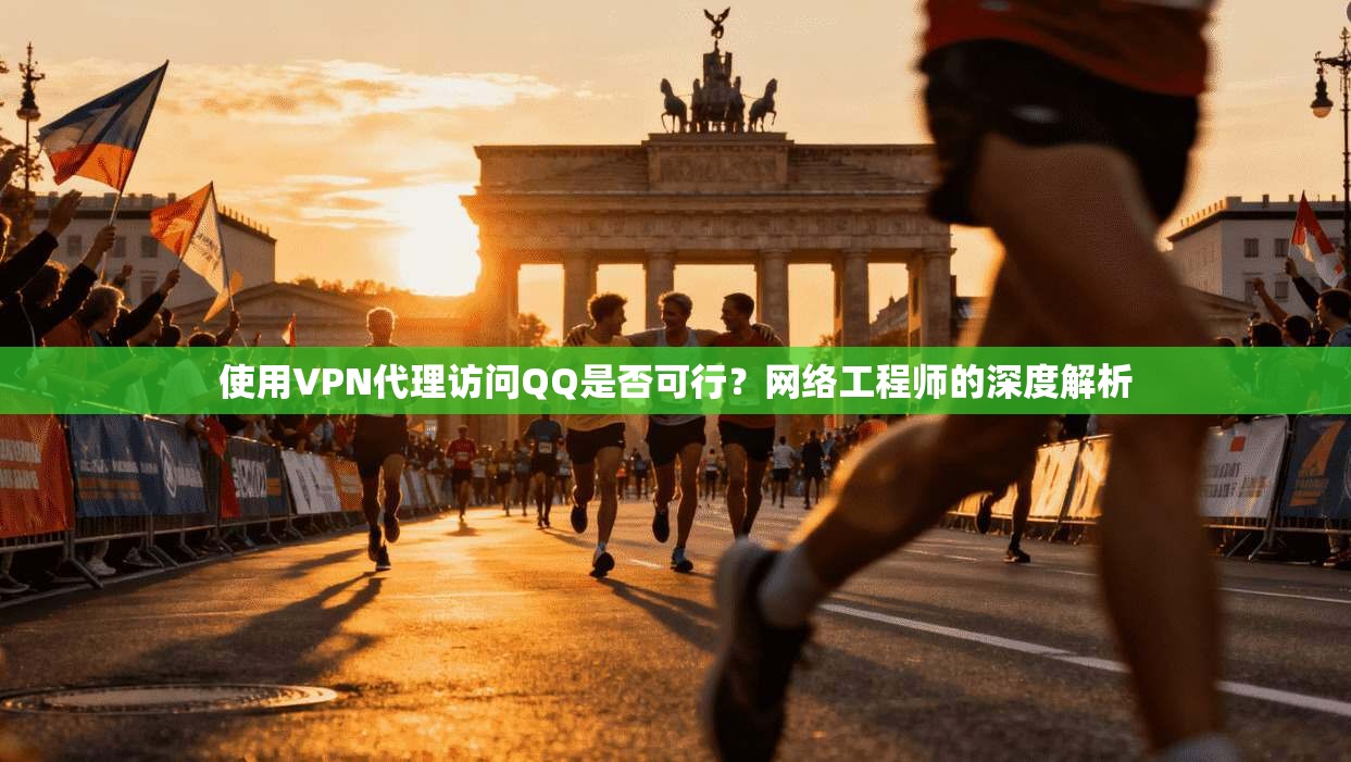 使用VPN代理访问QQ是否可行？网络工程师的深度解析