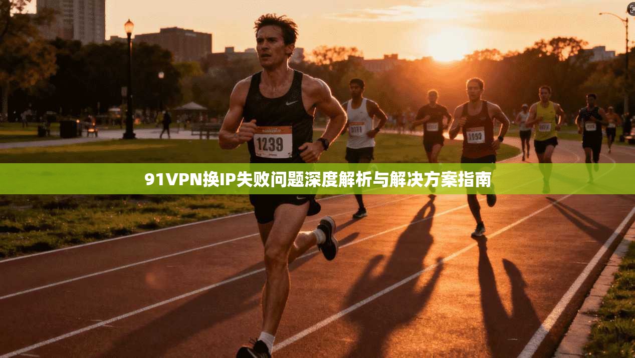 91VPN换IP失败问题深度解析与解决方案指南
