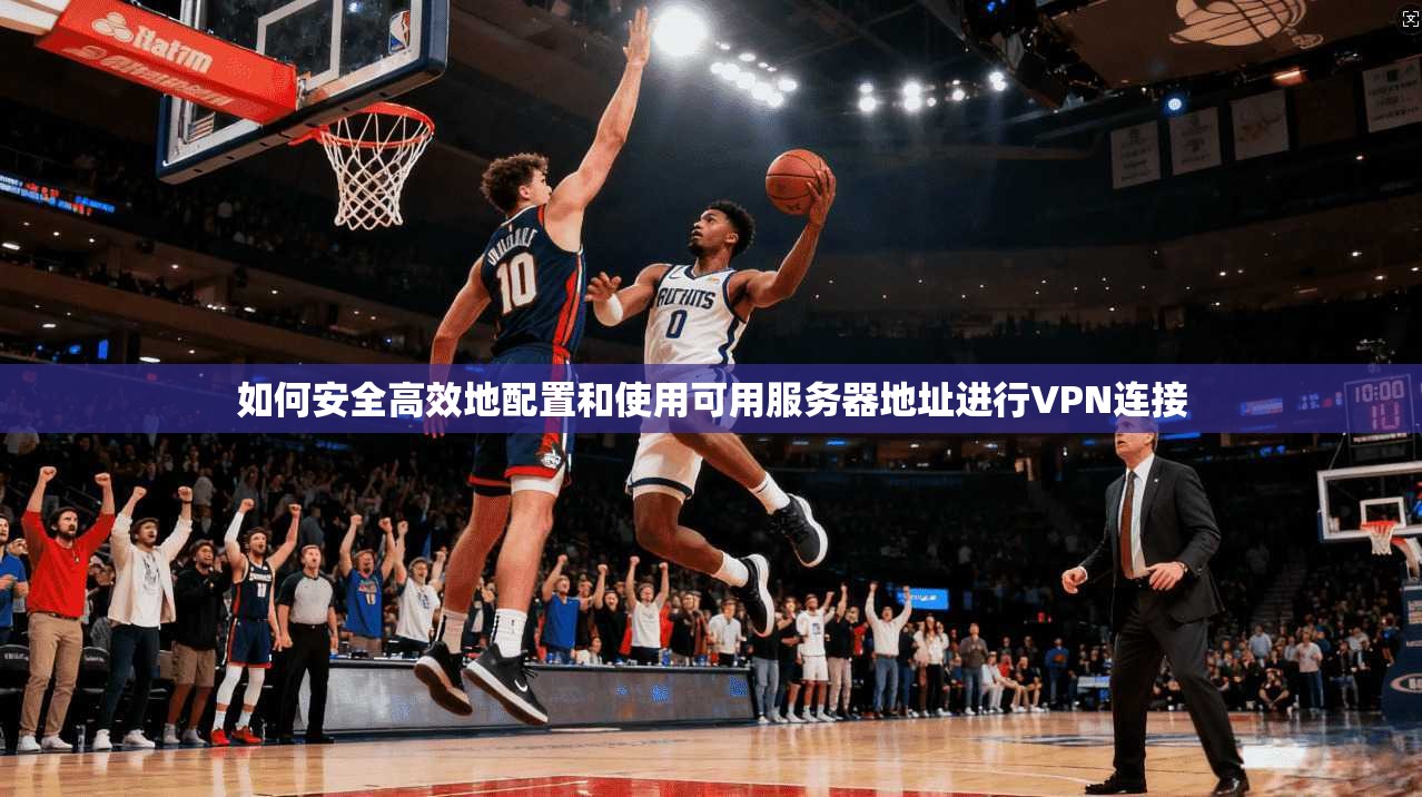 如何安全高效地配置和使用可用服务器地址进行VPN连接