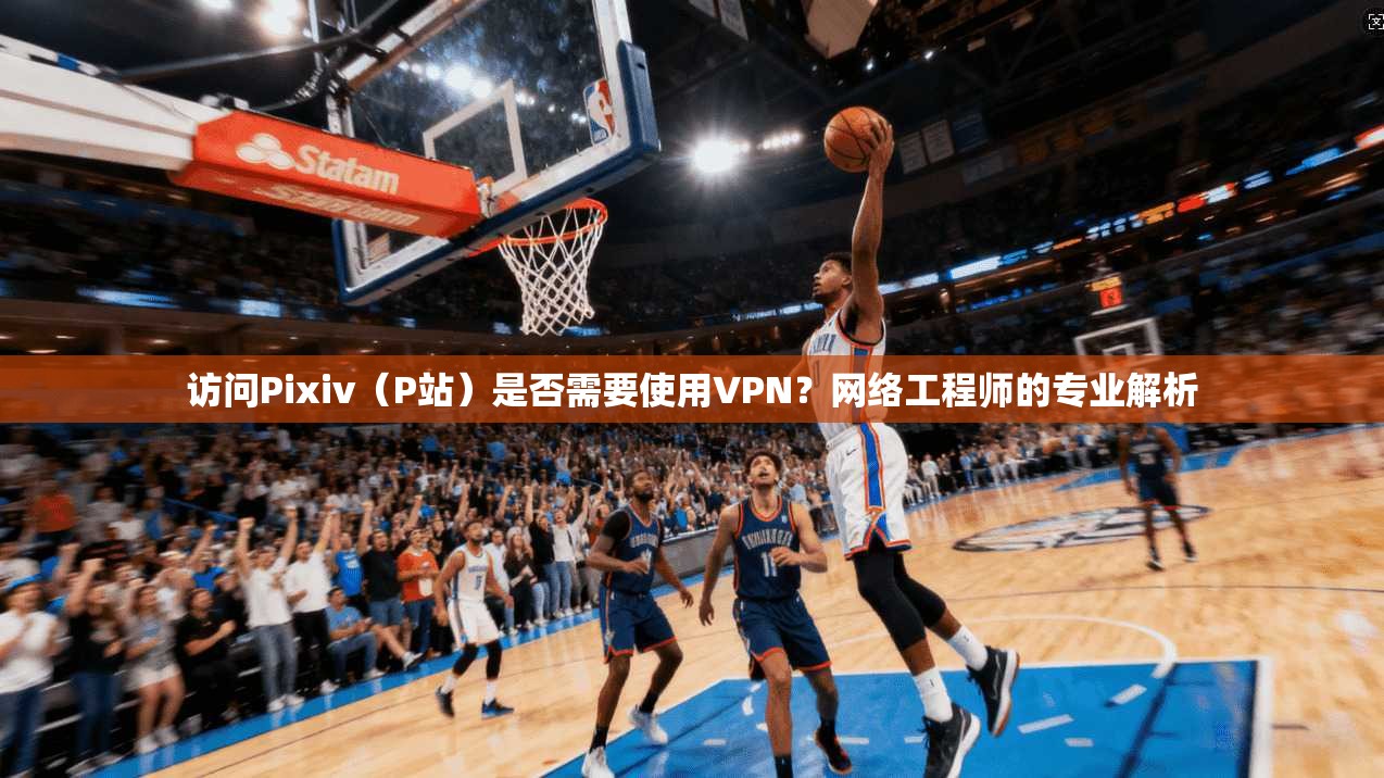 访问Pixiv（P站）是否需要使用VPN？网络工程师的专业解析