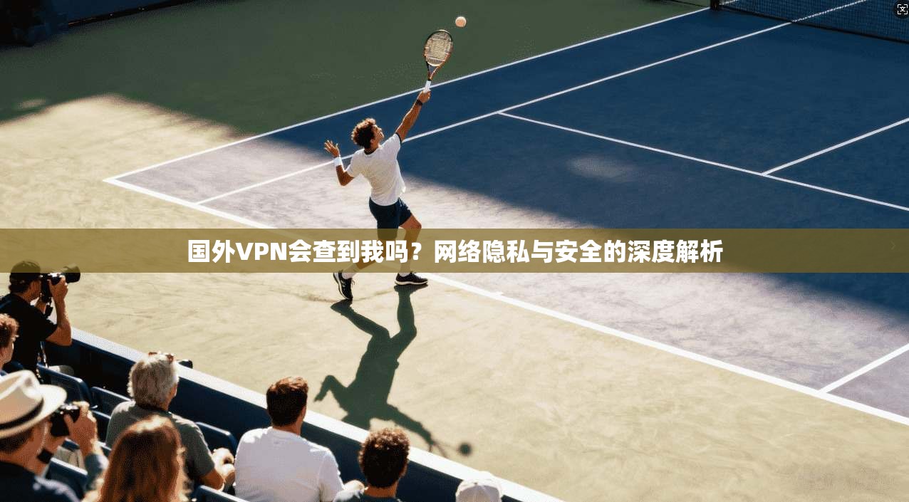 国外VPN会查到我吗？网络隐私与安全的深度解析