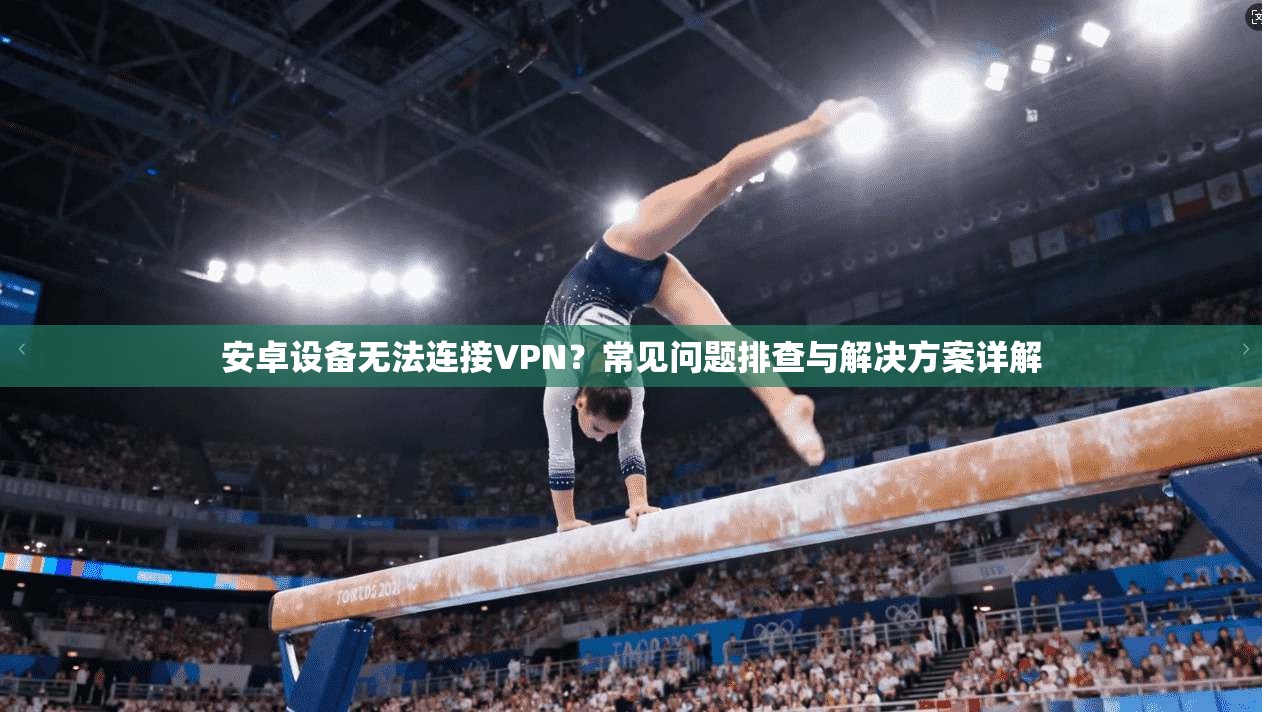 安卓设备无法连接VPN？常见问题排查与解决方案详解