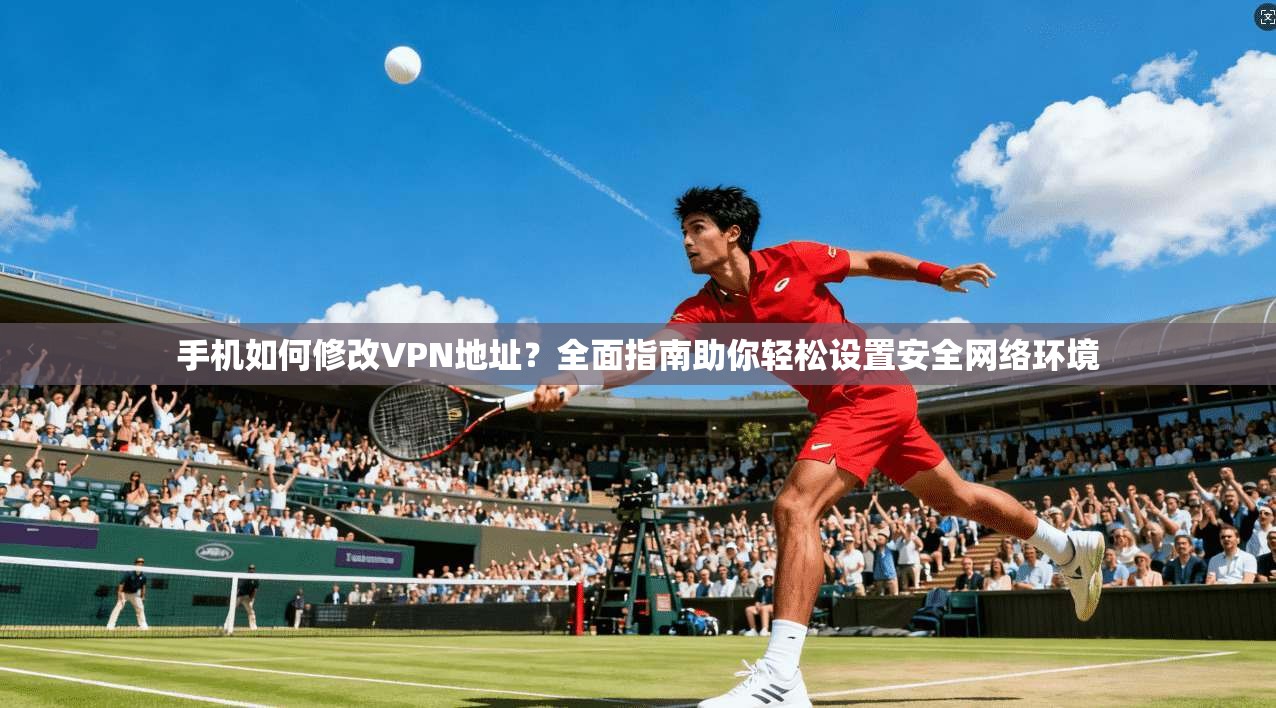 手机如何修改VPN地址？全面指南助你轻松设置安全网络环境