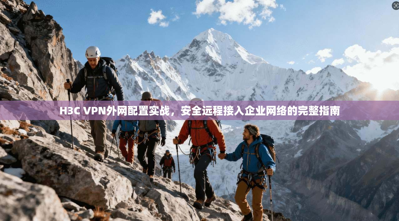 H3C VPN外网配置实战,安全远程接入企业网络的完整指南 H3C VPN外网配置实战,安全远程接入企业网络的完整指南