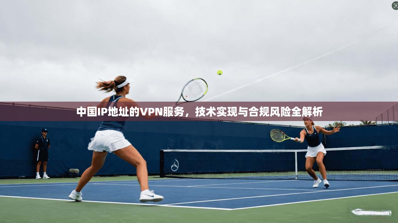 中国IP地址的VPN服务，技术实现与合规风险全解析