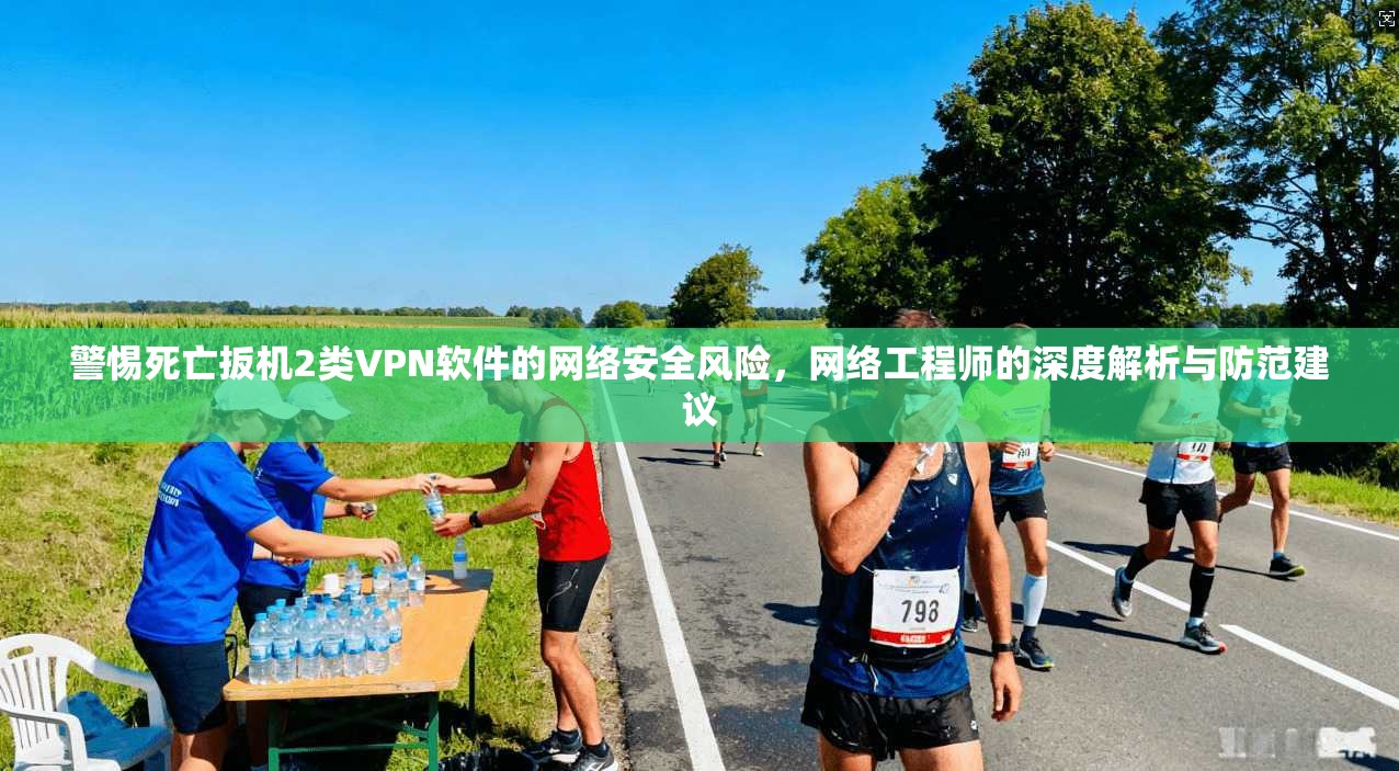 警惕死亡扳机2类VPN软件的网络安全风险，网络工程师的深度解析与防范建议