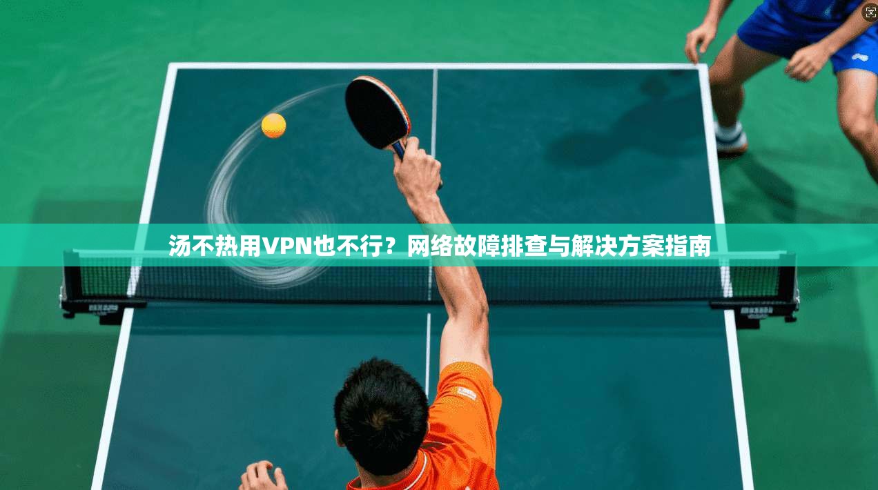 汤不热用VPN也不行？网络故障排查与解决方案指南