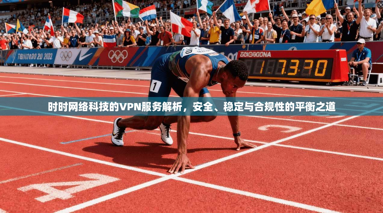 时时网络科技的VPN服务解析，安全、稳定与合规性的平衡之道