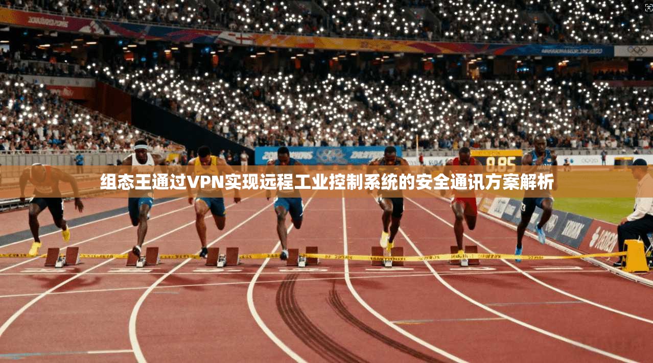 组态王通过VPN实现远程工业控制系统的安全通讯方案解析
