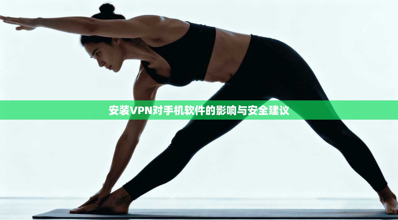 安装VPN对手机软件的影响与安全建议