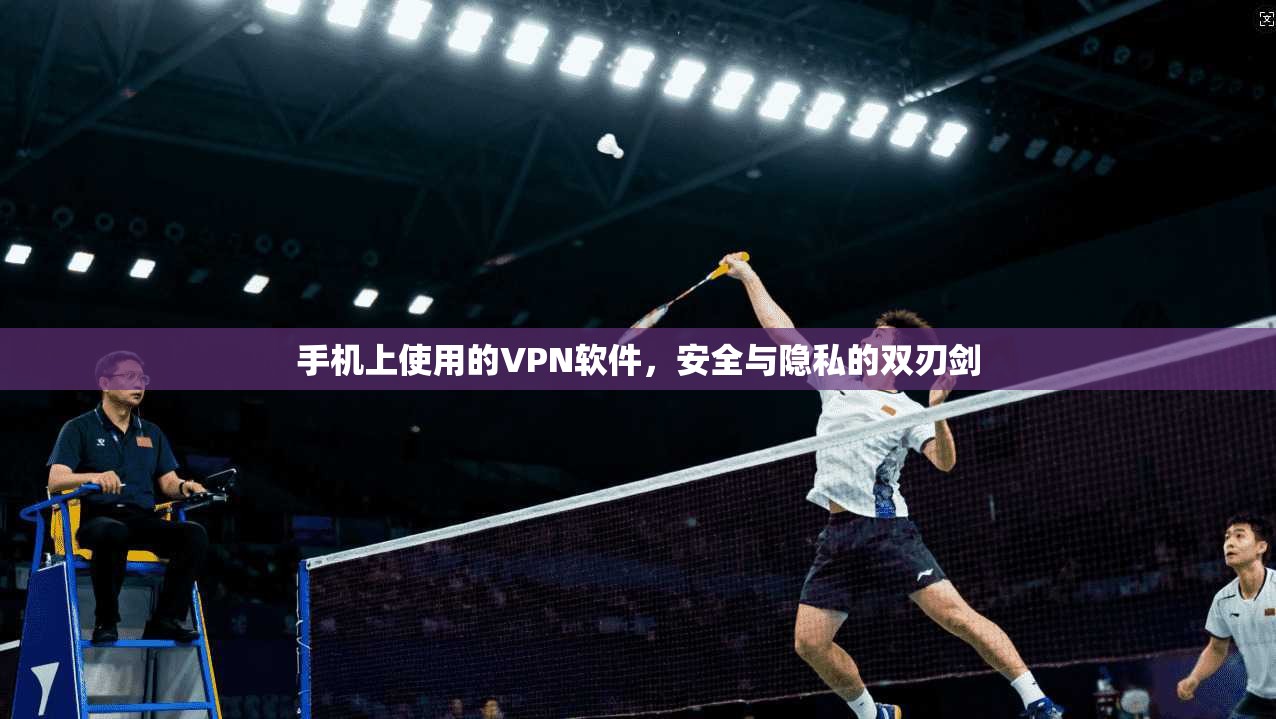 手机上使用的VPN软件,安全与隐私的双刃剑