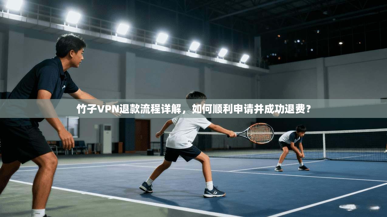 竹子VPN退款流程详解，如何顺利申请并成功退费？