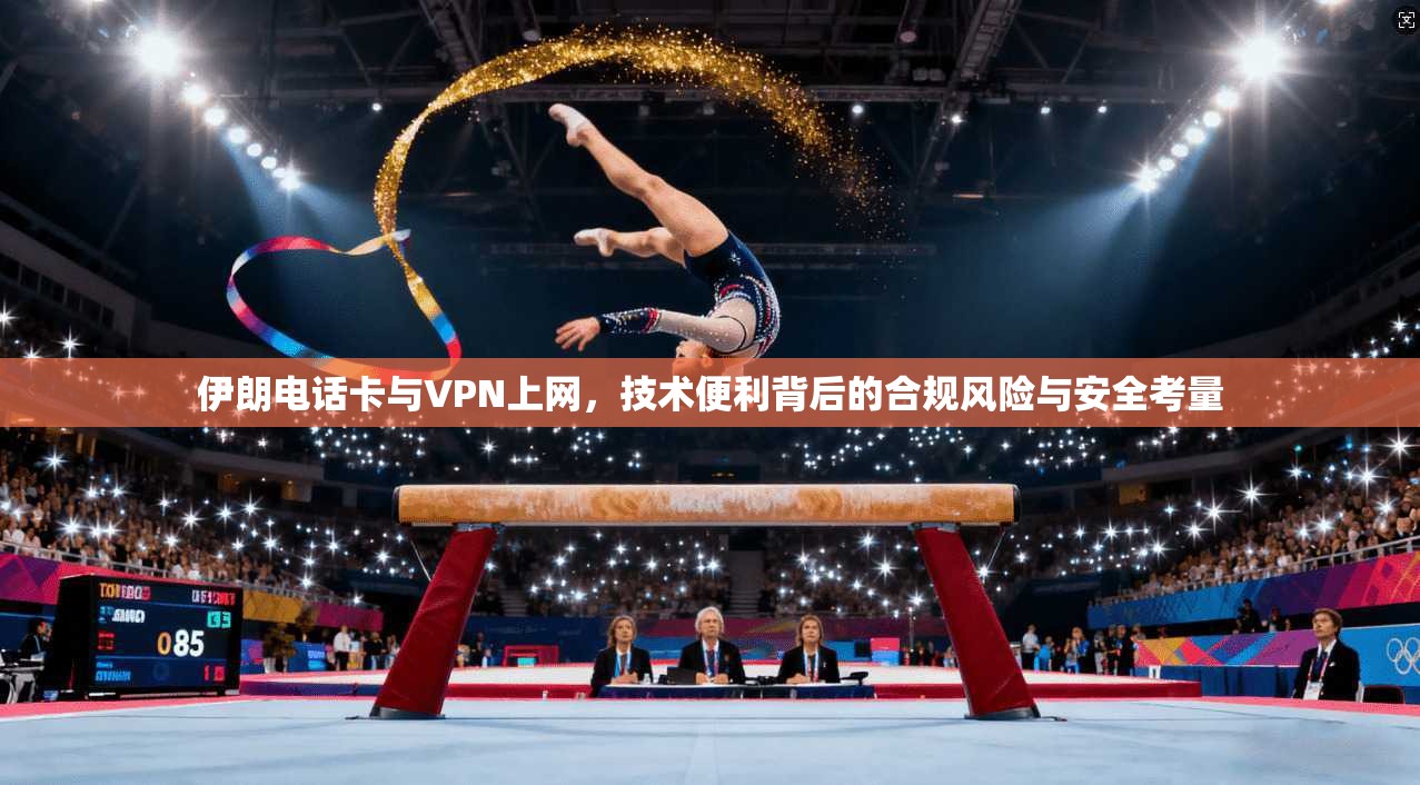 伊朗电话卡与VPN上网，技术便利背后的合规风险与安全考量