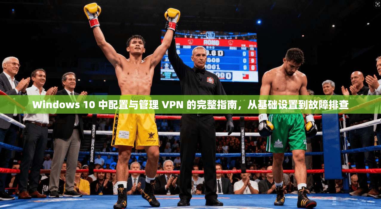 Windows 10 中配置与管理 VPN 的完整指南，从基础设置到故障排查