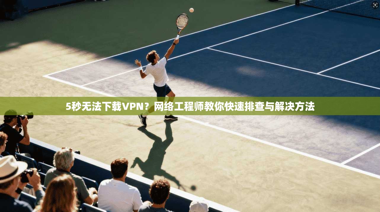 5秒无法下载VPN？网络工程师教你快速排查与解决方法
