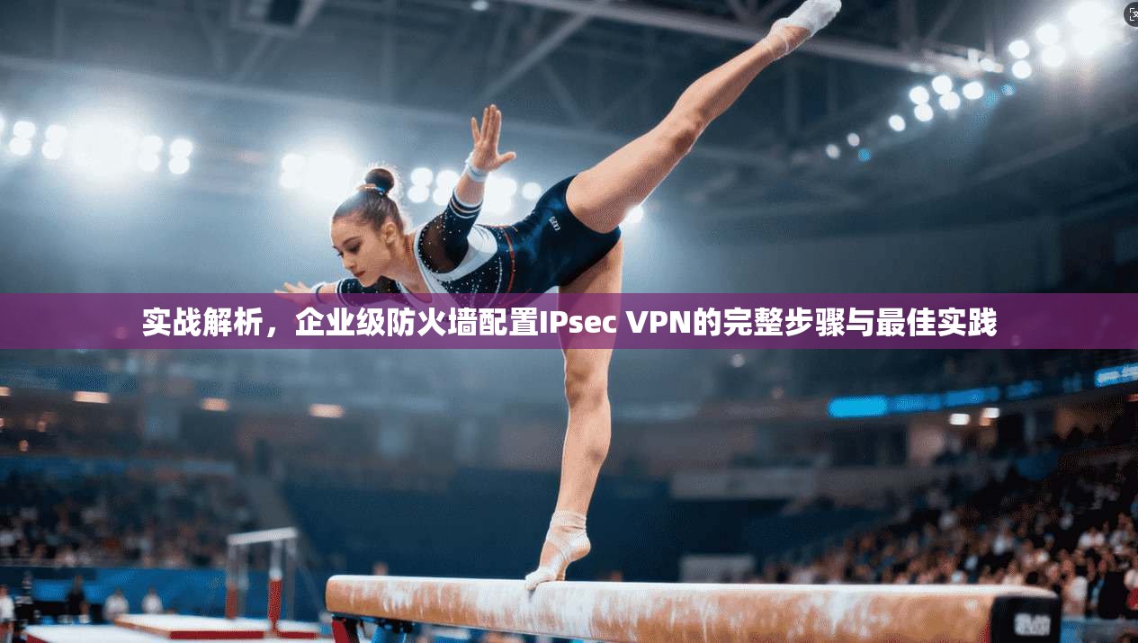 实战解析，企业级防火墙配置IPsec VPN的完整步骤与最佳实践