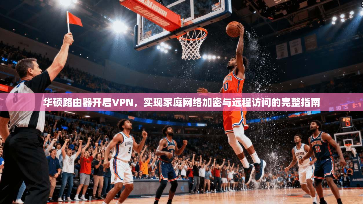 华硕路由器开启VPN，实现家庭网络加密与远程访问的完整指南
