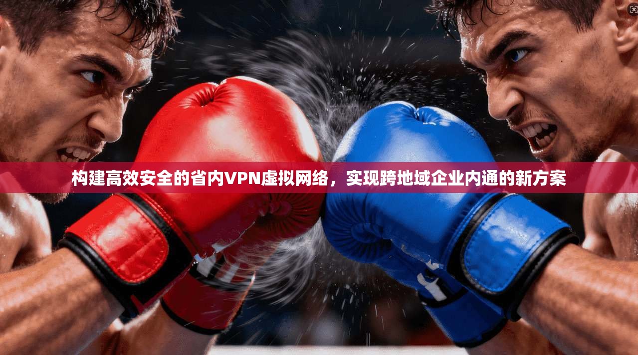 构建高效安全的省内VPN虚拟网络，实现跨地域企业内通的新方案