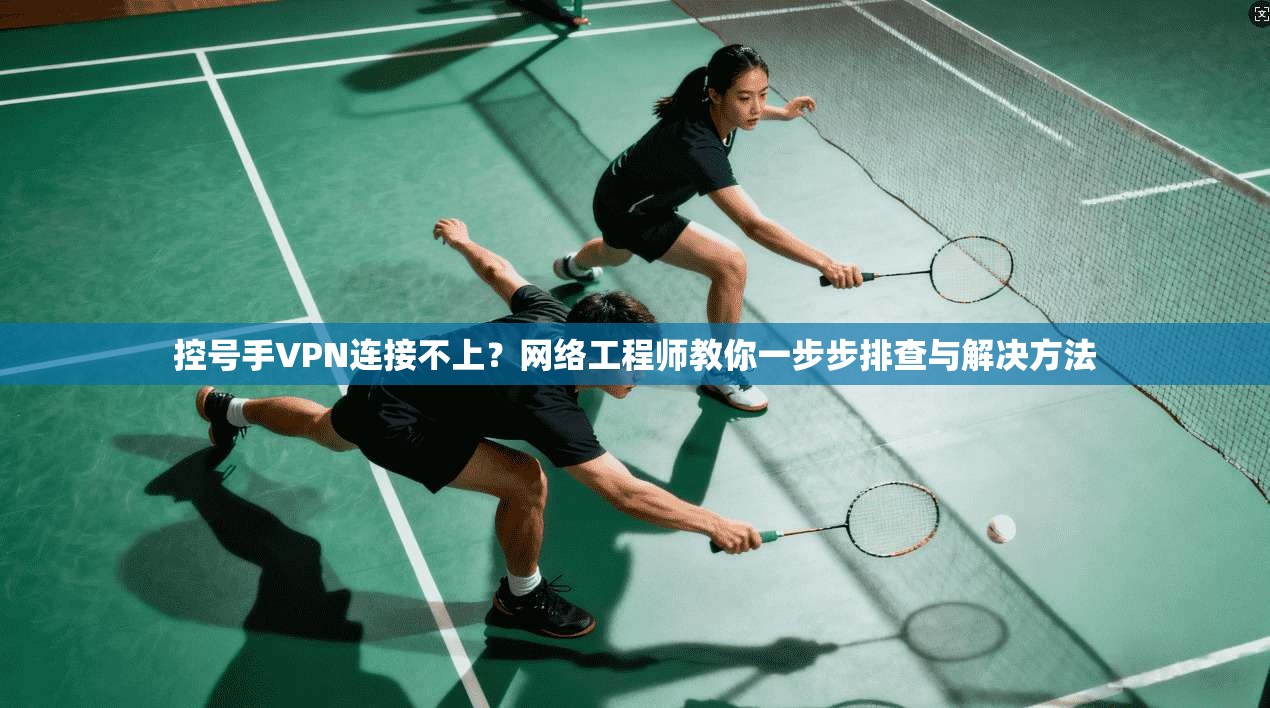 控号手VPN连接不上？网络工程师教你一步步排查与解决方法