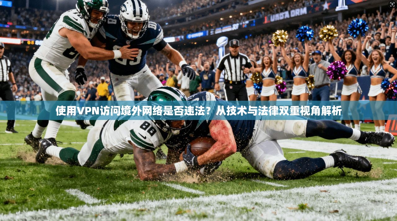 使用VPN访问境外网络是否违法？从技术与法律双重视角解析