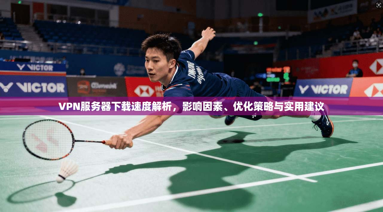 VPN服务器下载速度解析，影响因素、优化策略与实用建议