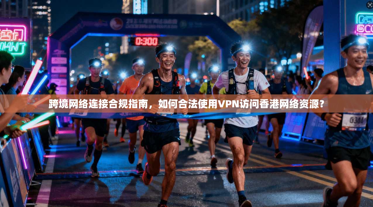 跨境网络连接合规指南，如何合法使用VPN访问香港网络资源？
