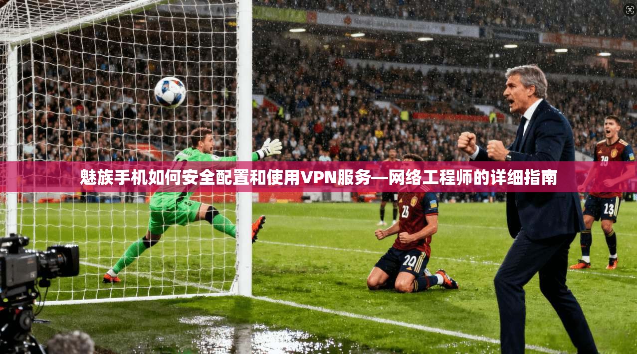 魅族手机如何安全配置和使用VPN服务—网络工程师的详细指南