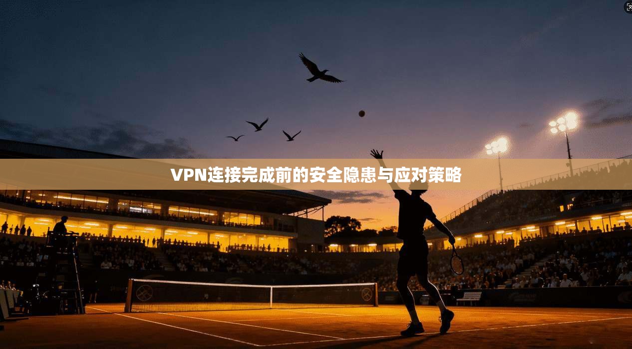 VPN连接完成前的安全隐患与应对策略