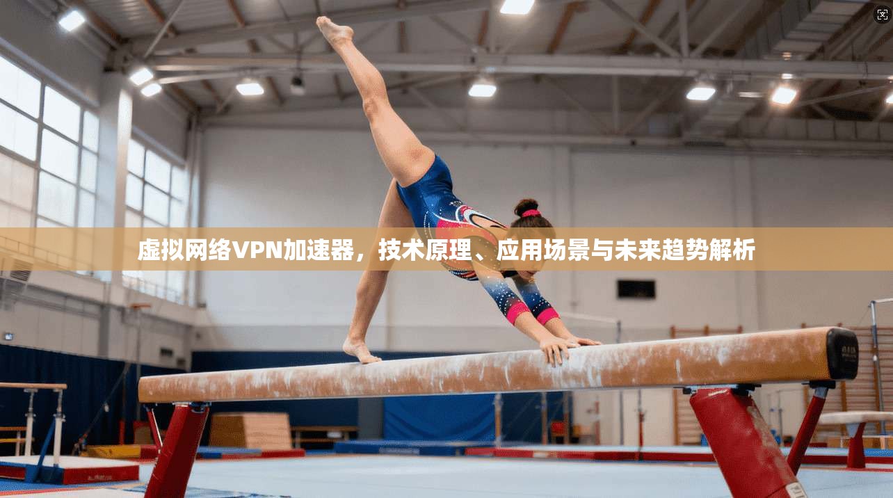 虚拟网络VPN加速器，技术原理、应用场景与未来趋势解析
