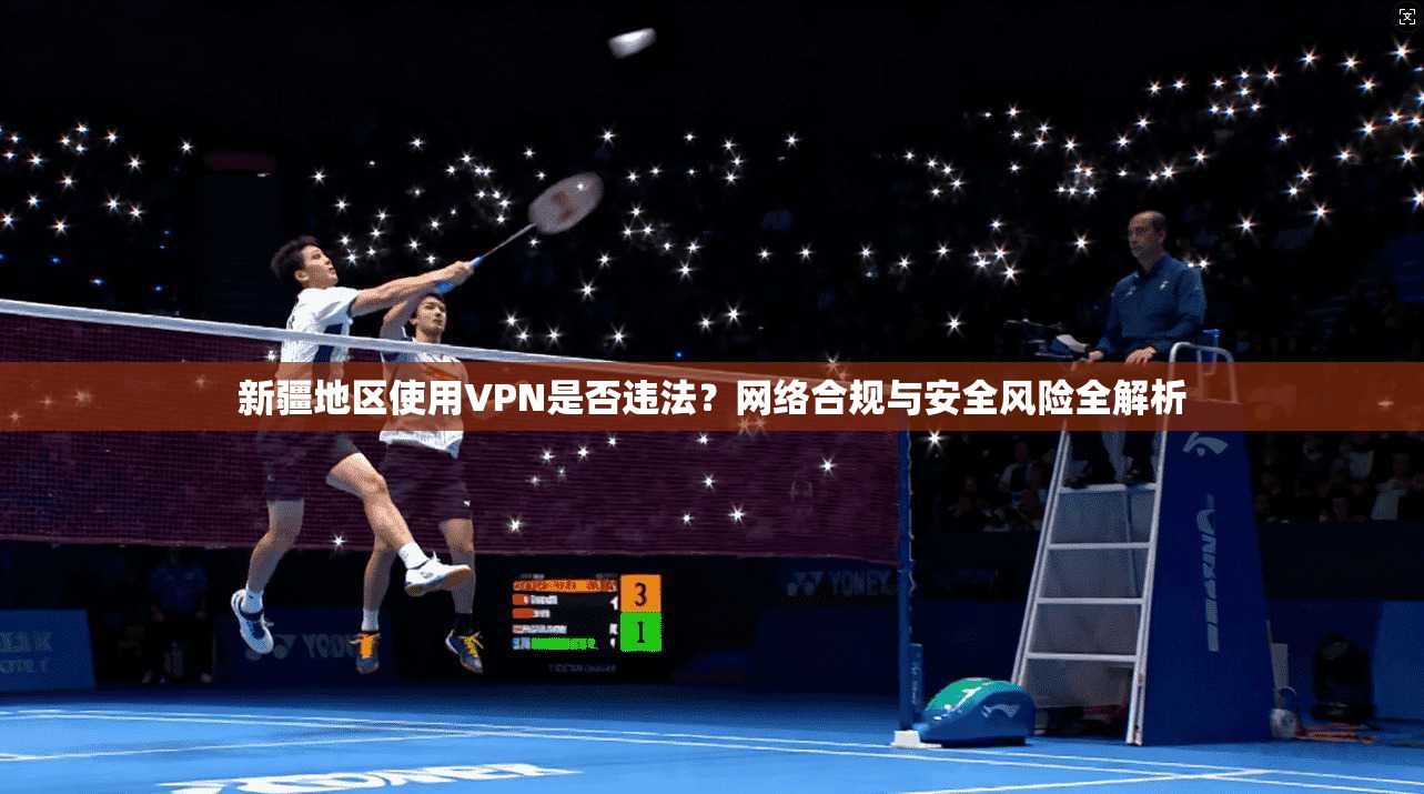 新疆地区使用VPN是否违法？网络合规与安全风险全解析