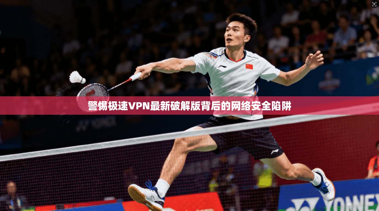警惕极速VPN最新破解版背后的网络安全陷阱