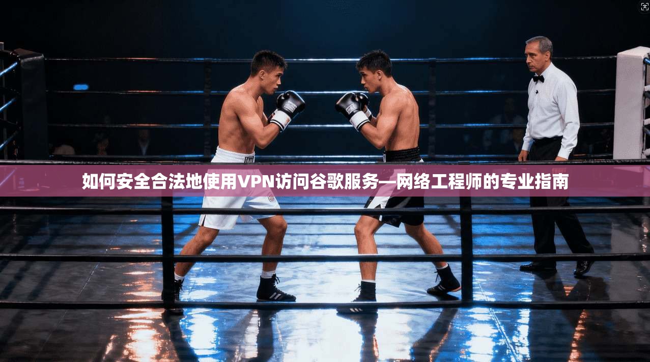如何安全合法地使用VPN访问谷歌服务—网络工程师的专业指南