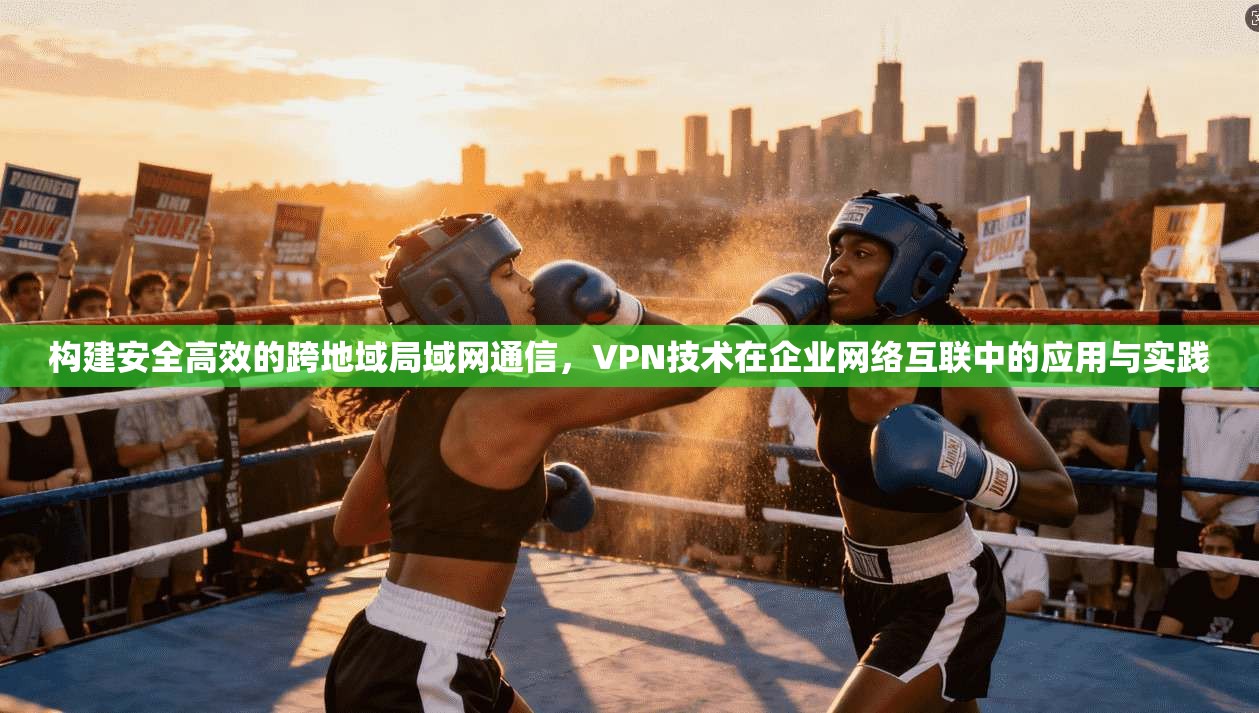 构建安全高效的跨地域局域网通信，VPN技术在企业网络互联中的应用与实践