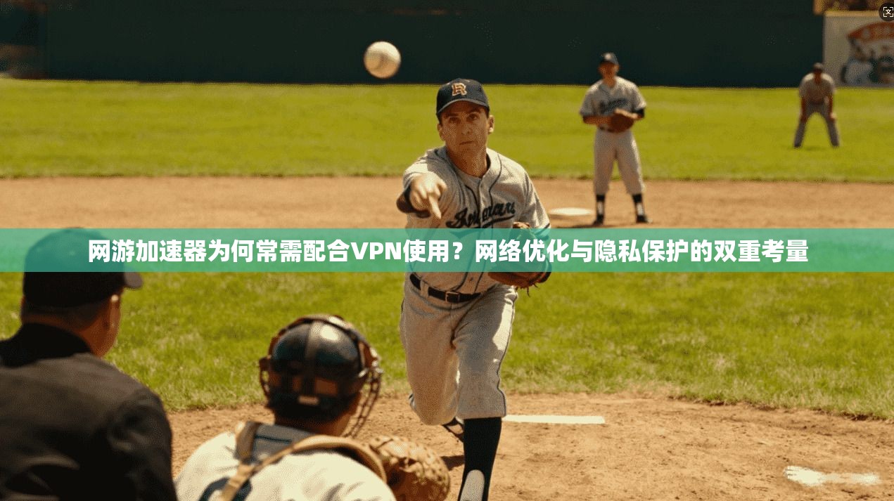 网游加速器为何常需配合VPN使用？网络优化与隐私保护的双重考量