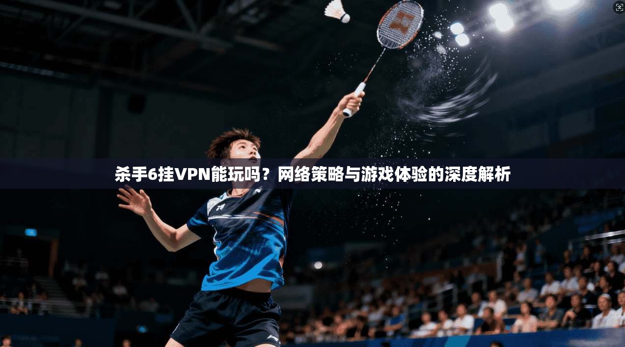 杀手6挂VPN能玩吗?网络策略与游戏体验的深度解析