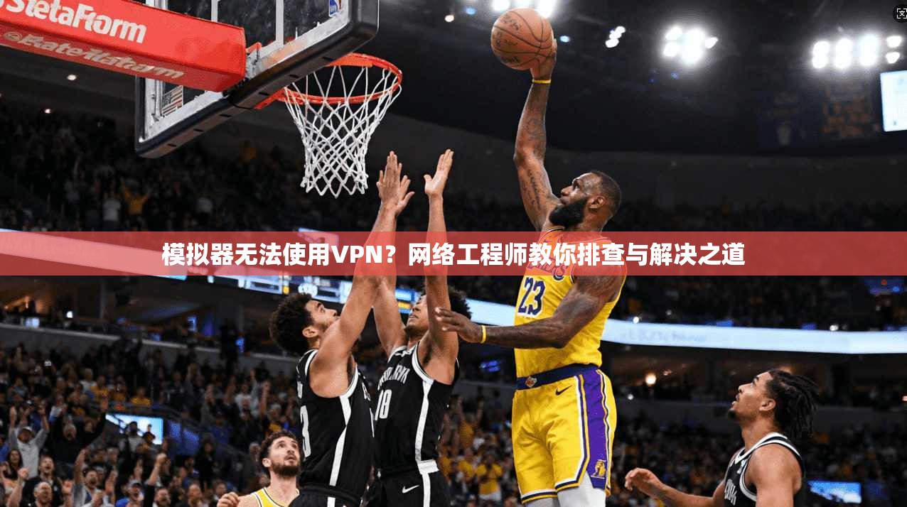 模拟器无法使用VPN？网络工程师教你排查与解决之道