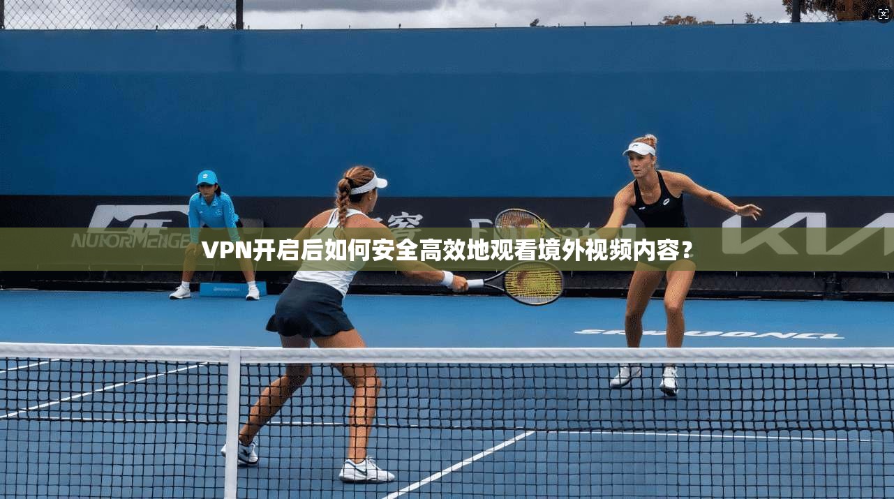 VPN开启后如何安全高效地观看境外视频内容？
