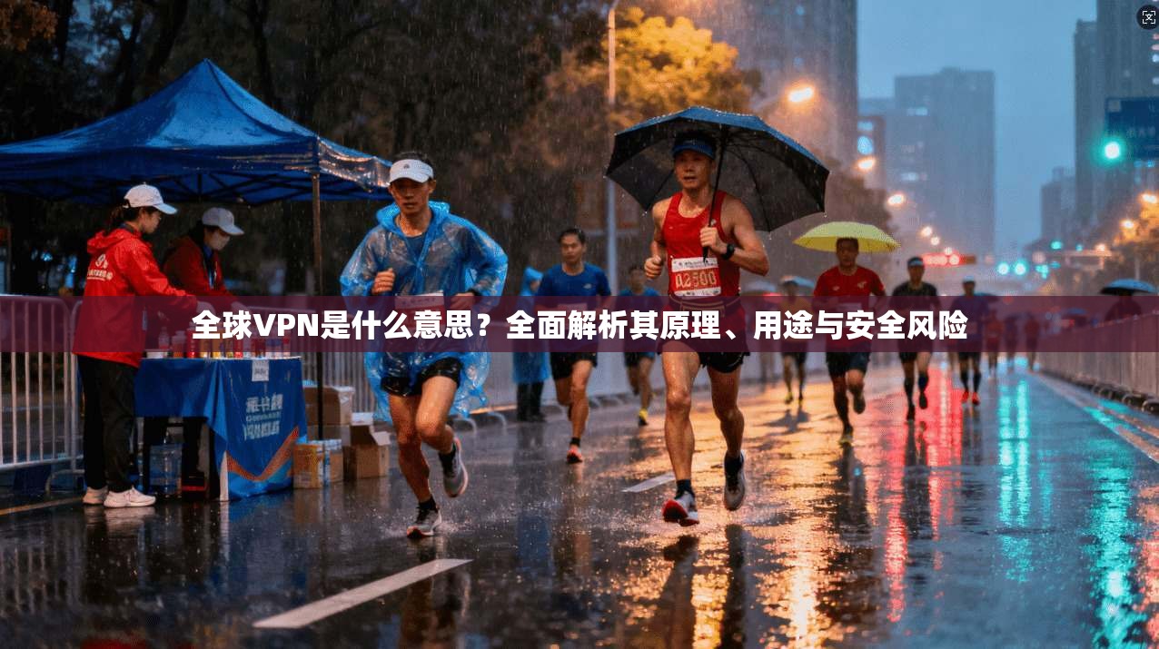 全球VPN是什么意思？全面解析其原理、用途与安全风险