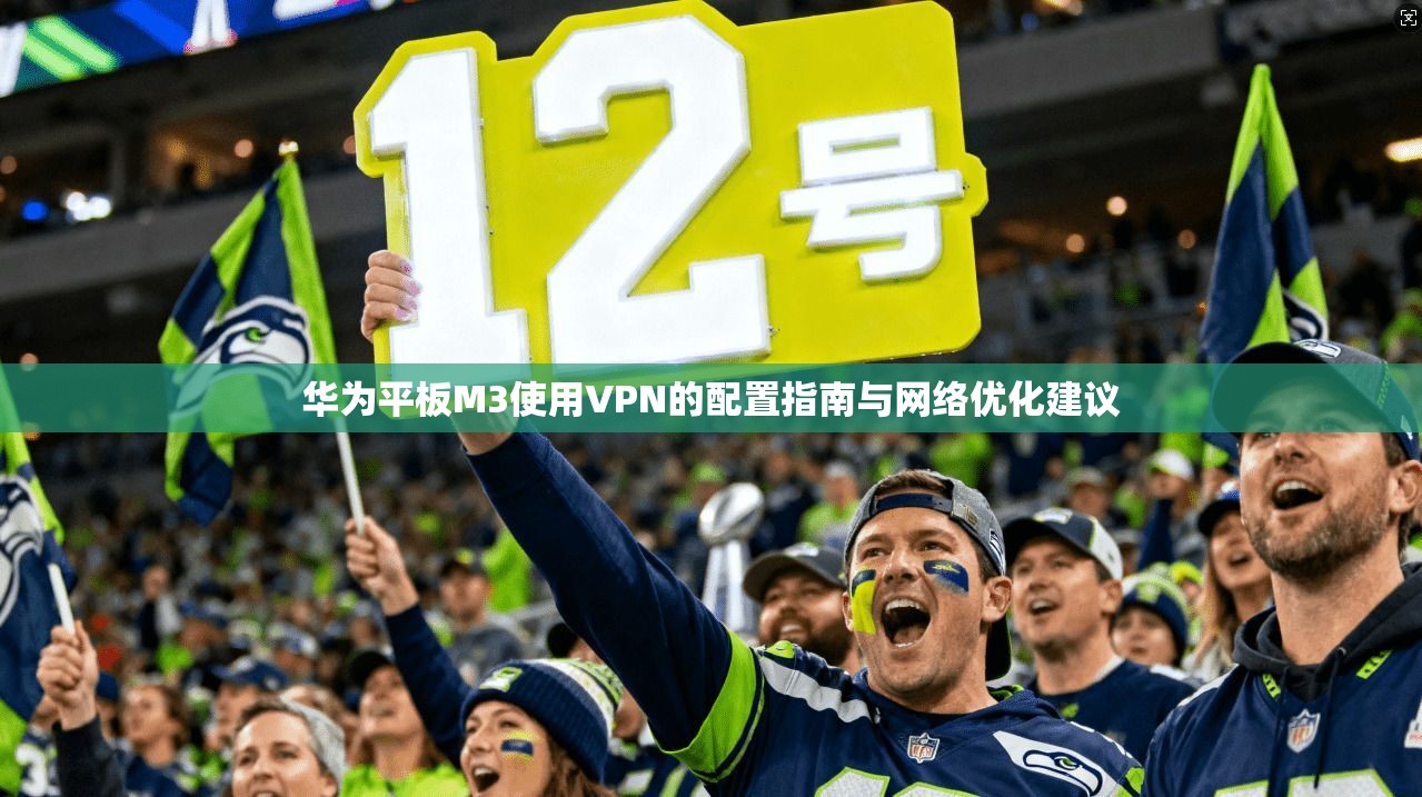 华为平板M3使用VPN的配置指南与网络优化建议