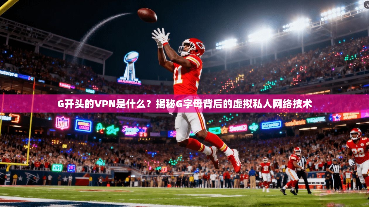 G开头的VPN是什么？揭秘G字母背后的虚拟私人网络技术