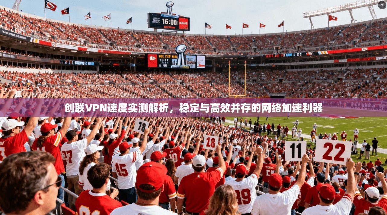 创联VPN速度实测解析，稳定与高效并存的网络加速利器