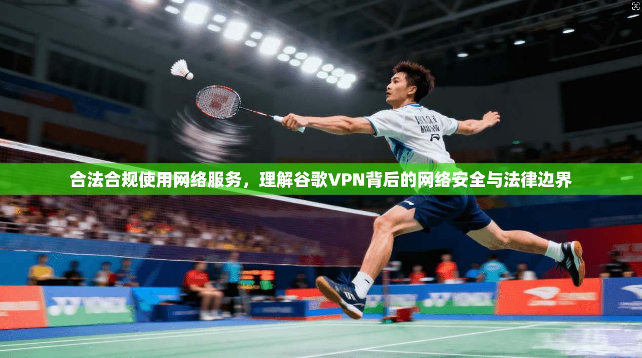 合法合规使用网络服务，理解谷歌VPN背后的网络安全与法律边界