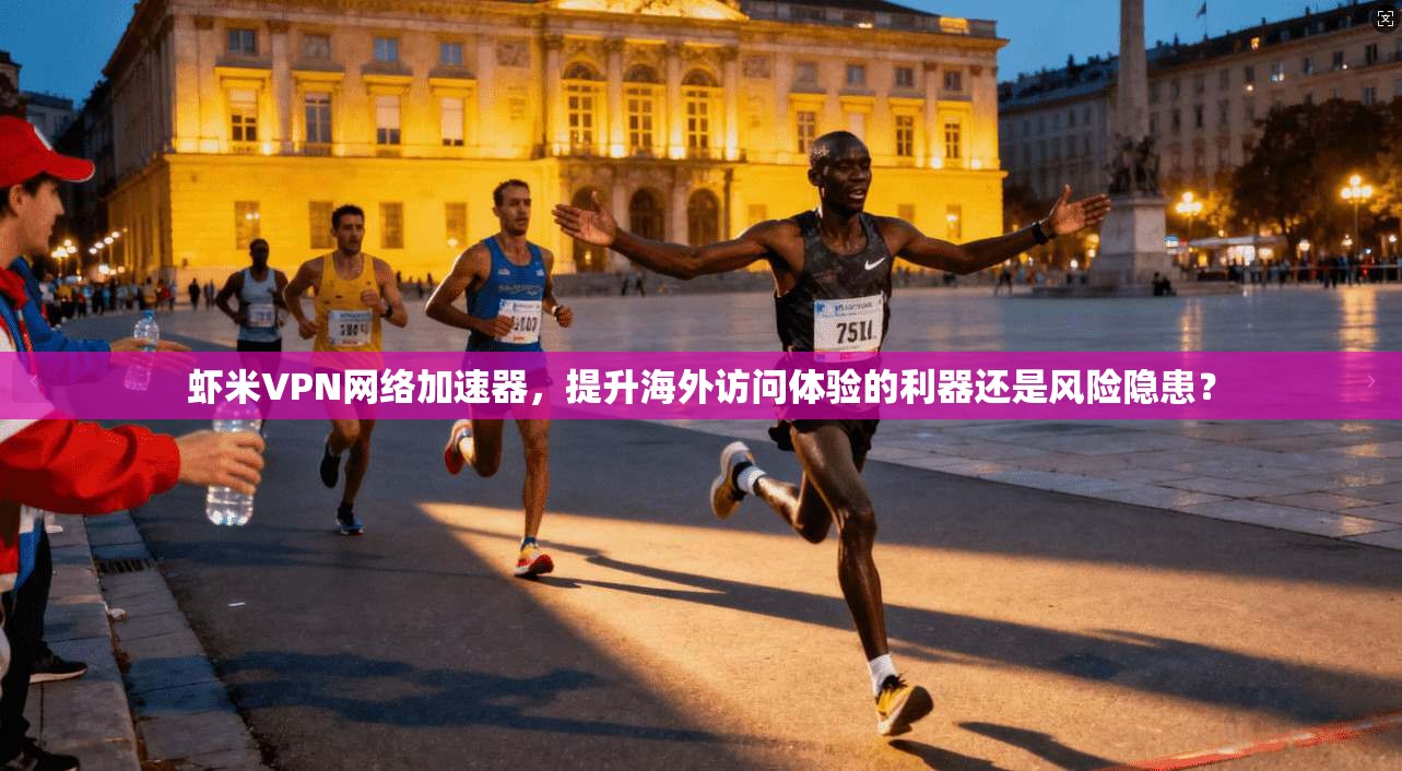 虾米VPN网络加速器，提升海外访问体验的利器还是风险隐患？
