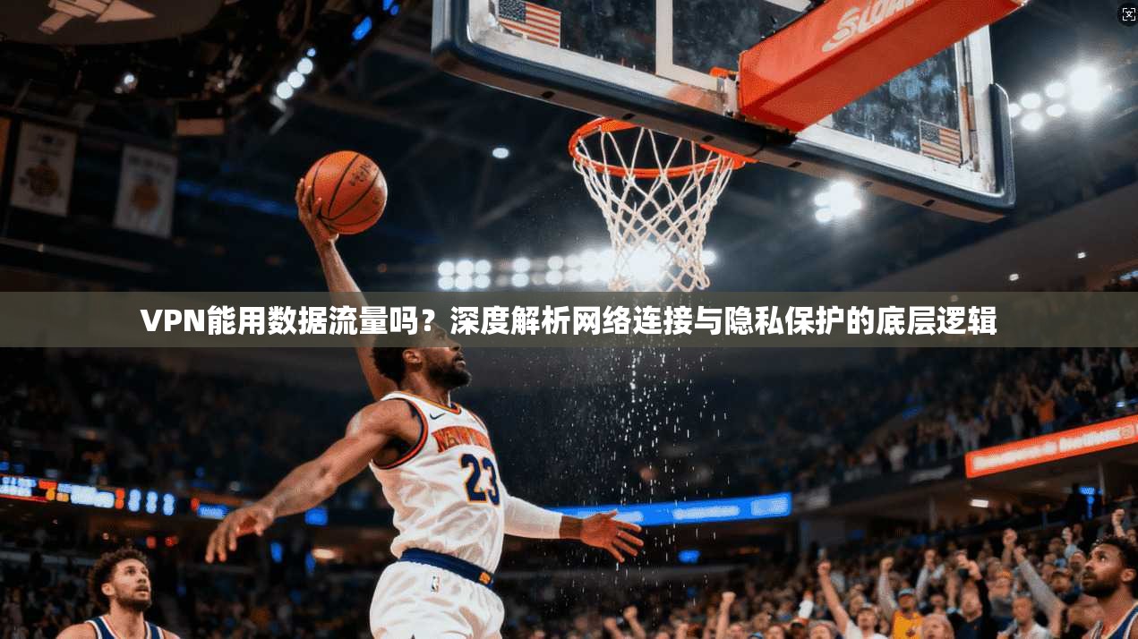 VPN能用数据流量吗?深度解析网络连接与隐私保护的底层逻辑